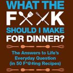 What the F*@# Should I Make for Dinner?: The Answers to Life’s Everyday Question (in 50 F*@#ing Recipes) (A What The F* Book)